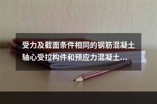 受力及截面条件相同的钢筋混凝土轴心受拉构件和预应力混凝土轴心