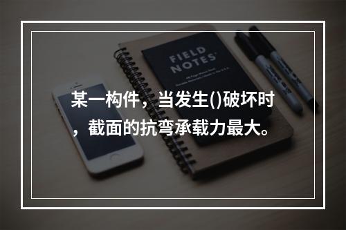 某一构件，当发生()破坏时，截面的抗弯承载力最大。