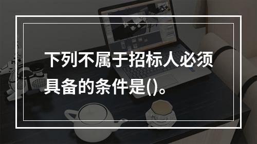 下列不属于招标人必须具备的条件是()。