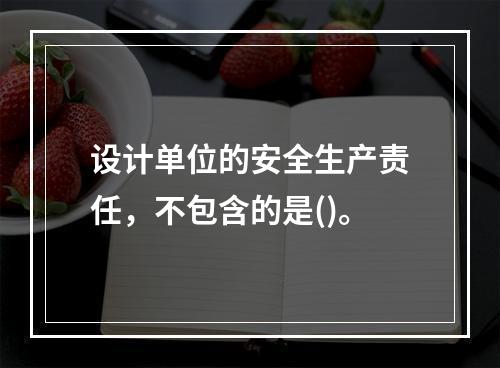 设计单位的安全生产责任，不包含的是()。