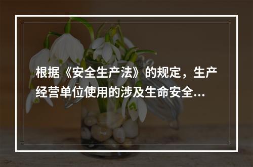 根据《安全生产法》的规定，生产经营单位使用的涉及生命安全、危