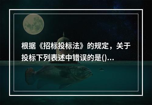 根据《招标投标法》的规定，关于投标下列表述中错误的是()。