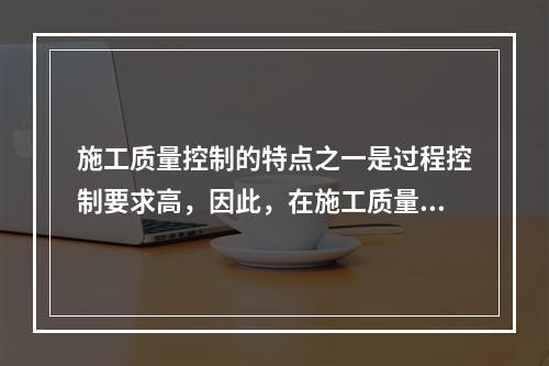 施工质量控制的特点之一是过程控制要求高，因此，在施工质量控制