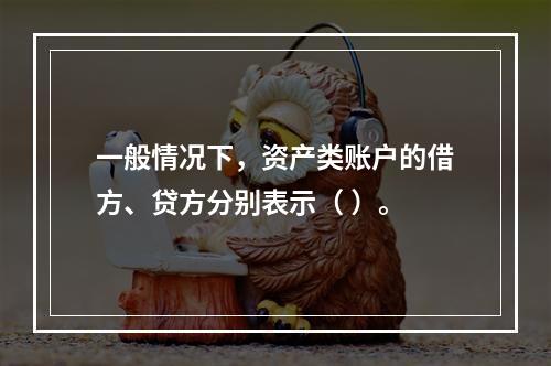 一般情况下，资产类账户的借方、贷方分别表示（ ）。