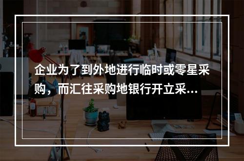 企业为了到外地进行临时或零星采购，而汇往采购地银行开立采购专