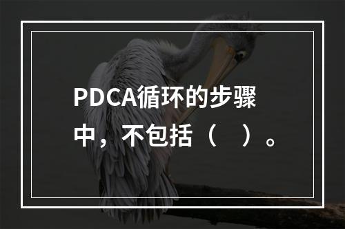 PDCA循环的步骤中，不包括（　）。