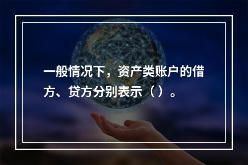 一般情况下，资产类账户的借方、贷方分别表示（ ）。