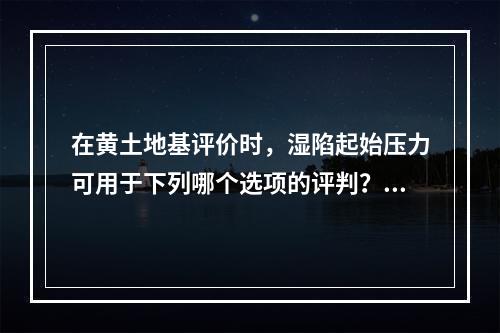 在黄土地基评价时，湿陷起始压力可用于下列哪个选项的评判？（