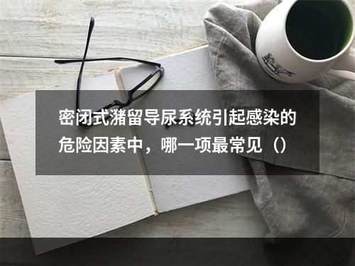 密闭式潴留导尿系统引起感染的危险因素中，哪一项最常见（）