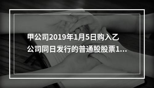 甲公司2019年1月5日购入乙公司同日发行的普通股股票100