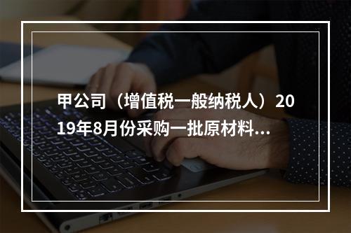 甲公司（增值税一般纳税人）2019年8月份采购一批原材料，支