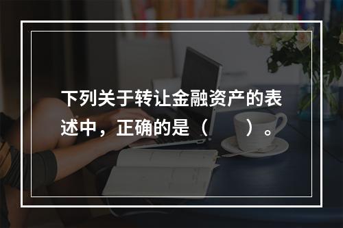 下列关于转让金融资产的表述中，正确的是（　　）。