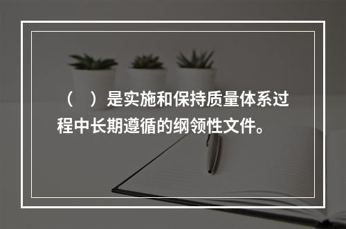 （　）是实施和保持质量体系过程中长期遵循的纲领性文件。