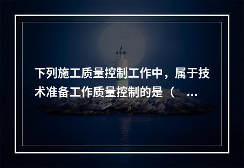 下列施工质量控制工作中，属于技术准备工作质量控制的是（　）。