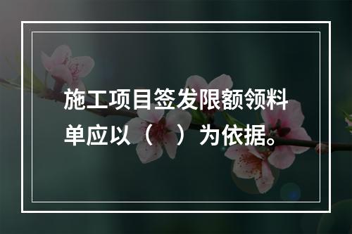 施工项目签发限额领料单应以（　）为依据。