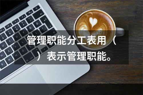 管理职能分工表用（　）表示管理职能。