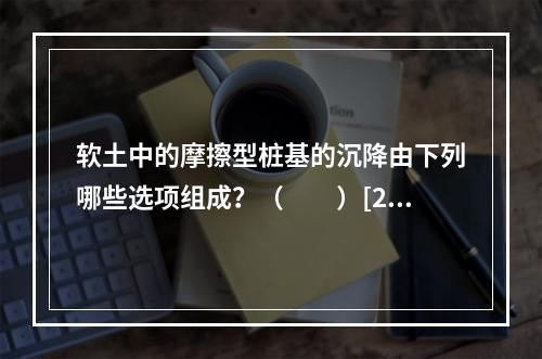 软土中的摩擦型桩基的沉降由下列哪些选项组成？（　　）[20