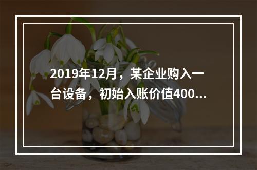 2019年12月，某企业购入一台设备，初始入账价值400万元