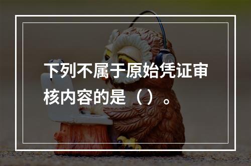 下列不属于原始凭证审核内容的是（ ）。