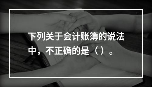 下列关于会计账簿的说法中，不正确的是（ ）。