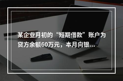 某企业月初的“短期借款”账户为贷方余额60万元，本月向银行借