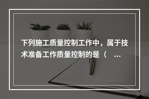 下列施工质量控制工作中，属于技术准备工作质量控制的是（　）。