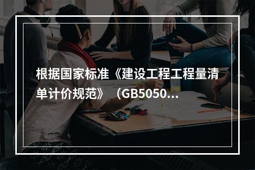 根据国家标准《建设工程工程量清单计价规范》（GB50500－