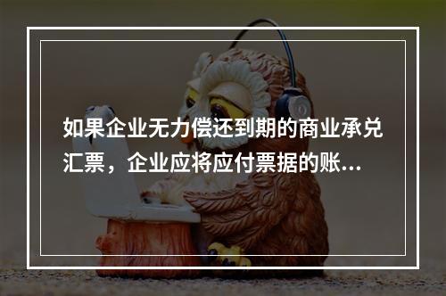 如果企业无力偿还到期的商业承兑汇票，企业应将应付票据的账面余