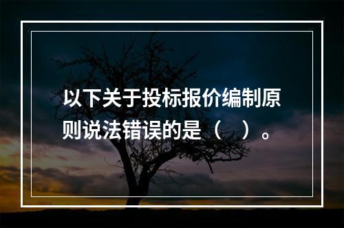 以下关于投标报价编制原则说法错误的是（　）。