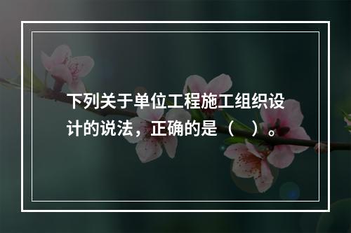 下列关于单位工程施工组织设计的说法，正确的是（　）。