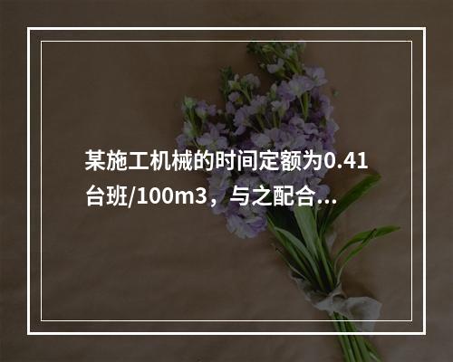 某施工机械的时间定额为0.41台班/100m3，与之配合的工