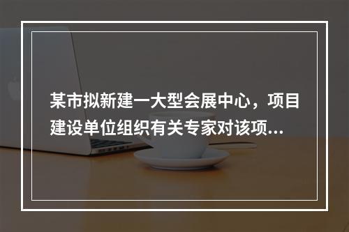 某市拟新建一大型会展中心，项目建设单位组织有关专家对该项目的