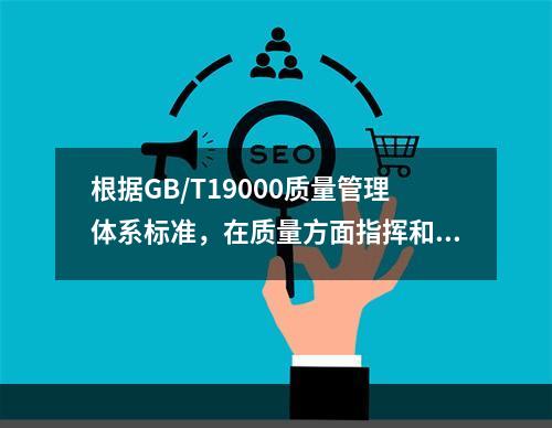 根据GB/T19000质量管理体系标准，在质量方面指挥和控制