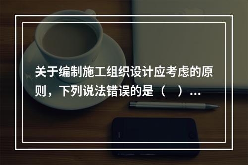 关于编制施工组织设计应考虑的原则，下列说法错误的是（　）。