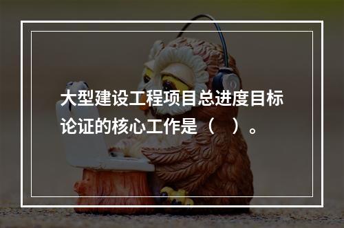 大型建设工程项目总进度目标论证的核心工作是（　）。