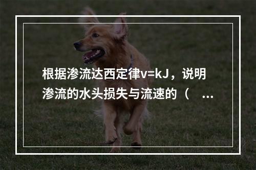 根据渗流达西定律v=kJ，说明渗流的水头损失与流速的（　　）