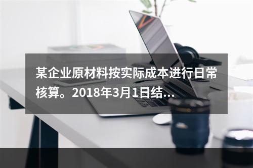 某企业原材料按实际成本进行日常核算。2018年3月1日结存甲