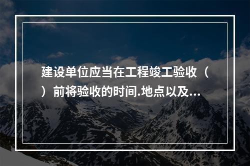 建设单位应当在工程竣工验收（　）前将验收的时间.地点以及验收