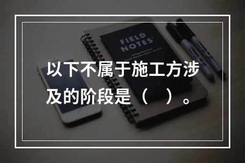 以下不属于施工方涉及的阶段是（　）。