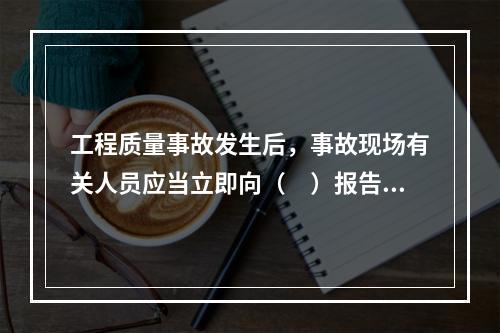 工程质量事故发生后，事故现场有关人员应当立即向（　）报告。