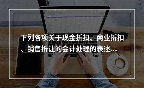 下列各项关于现金折扣、商业折扣、销售折让的会计处理的表述中，