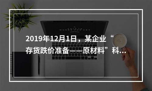 2019年12月1日，某企业“存货跌价准备——原材料”科目贷