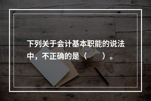 下列关于会计基本职能的说法中，不正确的是（　　）。