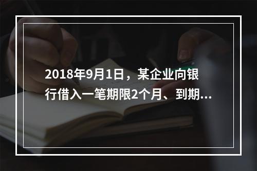 2018年9月1日，某企业向银行借入一笔期限2个月、到期一次