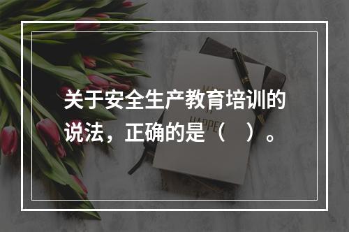 关于安全生产教育培训的说法，正确的是（　）。