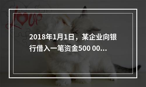 2018年1月1日，某企业向银行借入一笔资金500 000元