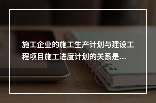 施工企业的施工生产计划与建设工程项目施工进度计划的关系是（　