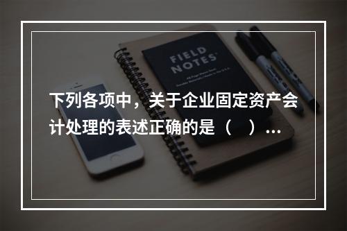 下列各项中，关于企业固定资产会计处理的表述正确的是（　）。