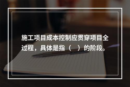 施工项目成本控制应贯穿项目全过程，具体是指（　）的阶段。