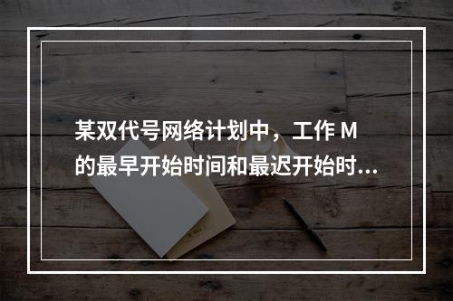 某双代号网络计划中，工作 M 的最早开始时间和最迟开始时间分